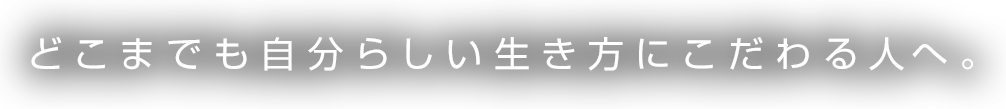 どこまでも自分らしい生き方にこだわる人へ。